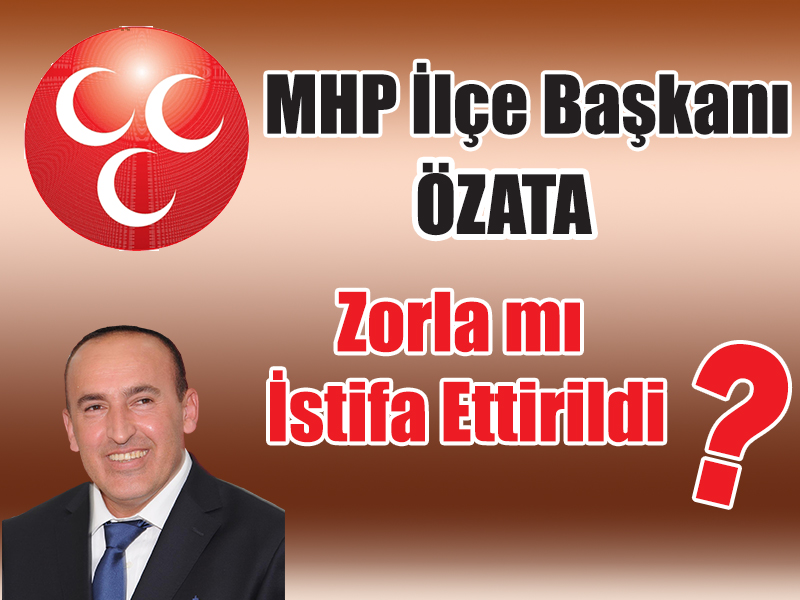 MHP İlçe Başkanı Özata Zorla Mı İstifa Ettirildi?