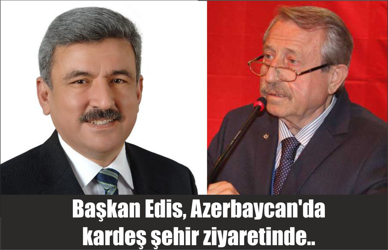 Başkan Edis, Azerbaycan’da  kardeş şehir ziyaretinde..