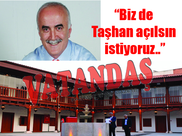 Taşhan  haberine  Ersoy’dan  yanıt “Biz de Taşhan  açılsın istiyoruz..”