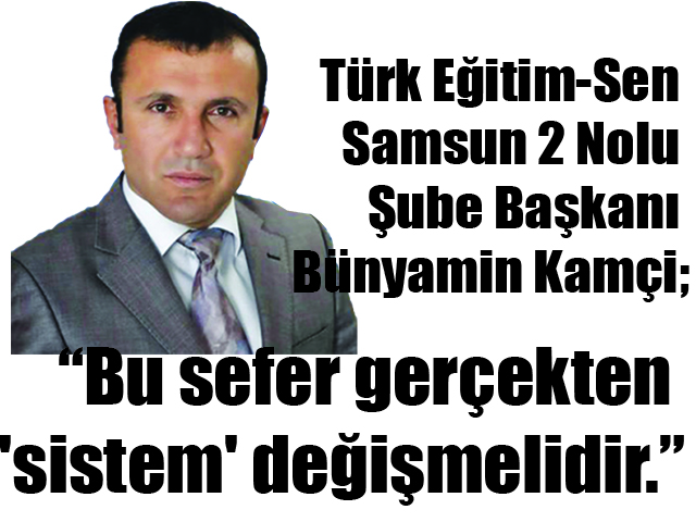 Türk Eğitim-Sen Samsun 2 Nolu Şube Başkanı Bünyamin Kamçi; “Bu sefer gerçekten ‘sistem’ değişmelidir.”