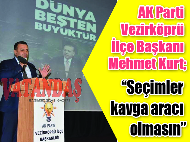 AK Parti Vezirköprü İlçe Başkanı Mehmet Kurt; “Seçimler kavga aracı olmasın”