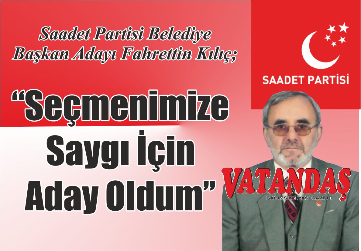 Saadet Partisi Belediye Başkan Adayı Fahrettin Kılıç;  “Seçmenimize Saygı İçin  Aday Oldum”