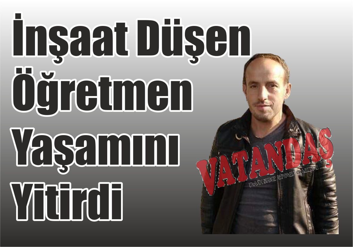 İnşaat Düşen Öğretmen  Yaşamını Yitirdi