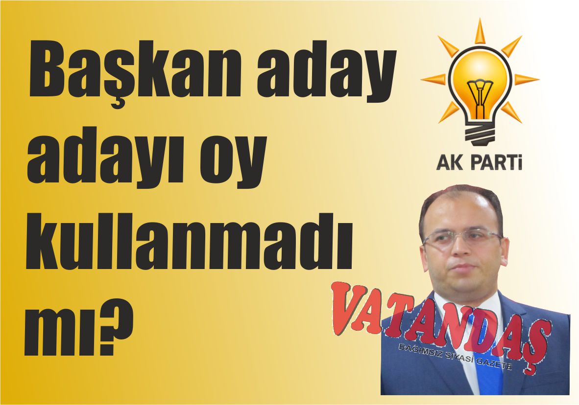 Başkan aday adayı  oy kullanmadı mı?