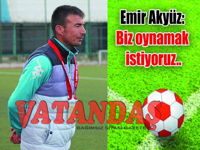 Emir Akyüz: Biz oynamak istiyoruz..