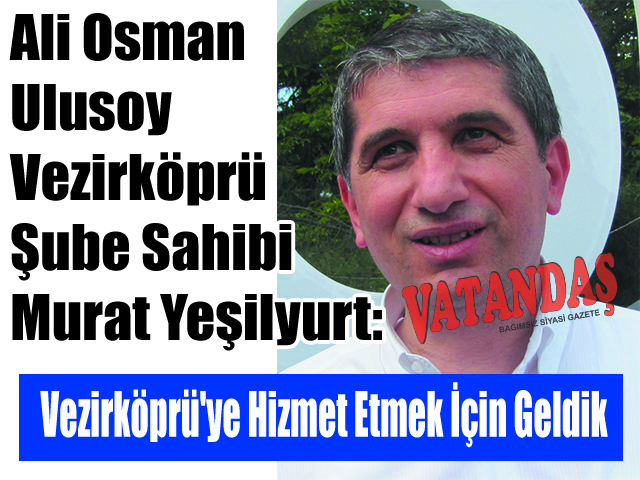 Ali Osman Ulusoy Vezirköprü Şube Sahibi Murat Yeşilyurt: Vezirköprü’ye Hizmet Etmek İçin Geldik