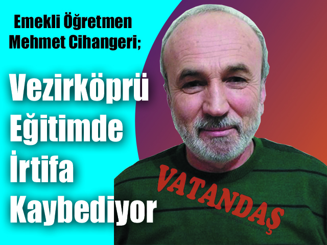 Emekli Öğretmen Mehmet Cihangeri; Vezirköprü Eğitimde İrtifa Kaybediyor