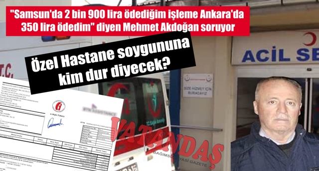 “Samsun’da 2 bin 900 lira ödediğim işleme Ankara’da 350 lira ödedim” diyen Mehmet Akdoğan soruyor Özel Hastane soygununa kim dur diyecek?