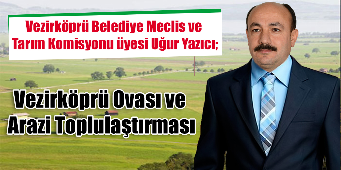 Vezirköprü Belediye Meclis ve Tarım Komisyonu üyesi Uğur Yazıcı; Vezirköprü Ovası ve Arazi  Toplulaştırması