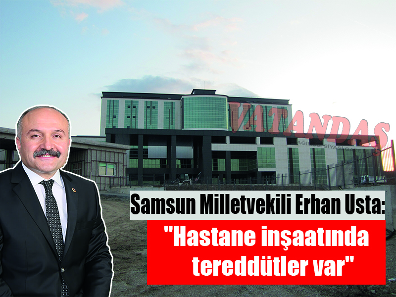 Samsun Milletvekili Erhan Usta: “Hastane inşaatında tereddütler var
