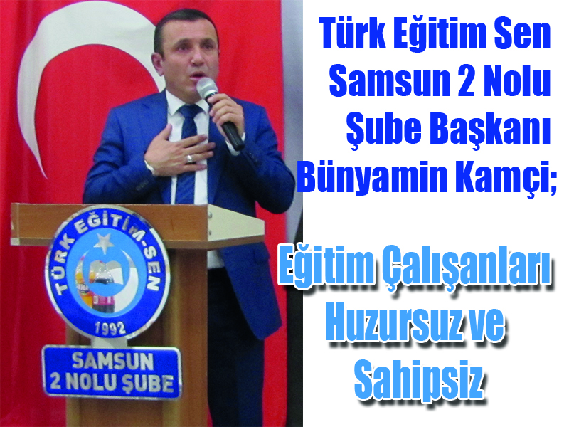Türk Eğitim Sen Samsun 2 Nolu Şube Başkanı Bünyamin Kamçi; Eğitim Çalışanları Huzursuz ve Sahipsiz