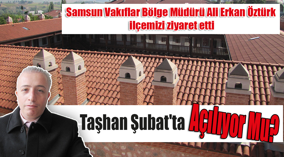 Samsun Vakıflar Bölge Müdürü Ali Erkan Öztürk ilçemizi ziyaret etti Taşhan Şubat’ta Açılıyor Mu?