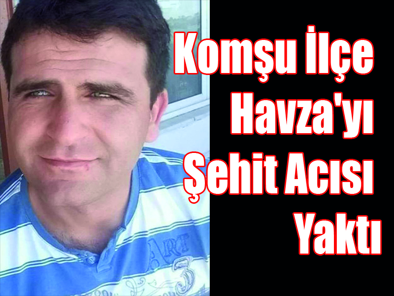 Komşu İlçe Havza’yı Şehit Acısı Yaktı