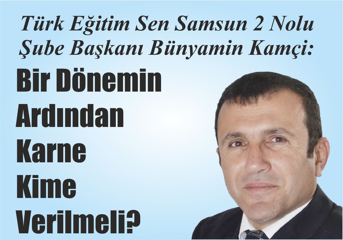 Türk Eğitim Sen Samsun 2 Nolu  Şube Başkanı Bünyamin Kamçi: Bir Dönemin Ardından Karne Kime Verilmeli?