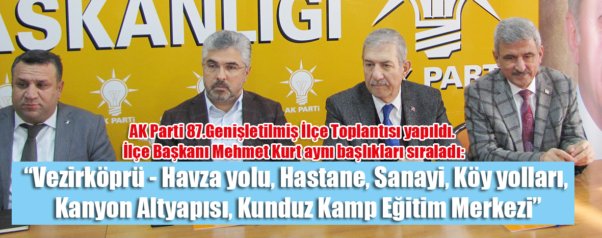 AK Parti 87.Genişletilmiş İlçe Toplantısı yapıldı. İlçe Başkanı Mehmet Kurt aynı başlıkları sıraladı: “Vezirköprü – Havza yolu, Hastane, Sanayi,  Köy yolları, Kanyon Altyapısı, Kunduz  Kamp Eğitim Merkezi”