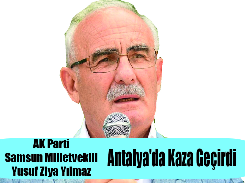 AK Parti Samsun Milletvekili  Yusuf Ziya Yılmaz Antalya’da Kaza Geçirdi