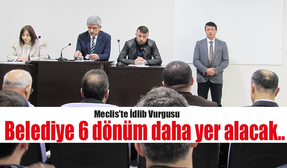 Meclis’te İdlib Vurgusu Belediye 6 dönüm  daha yer alacak..