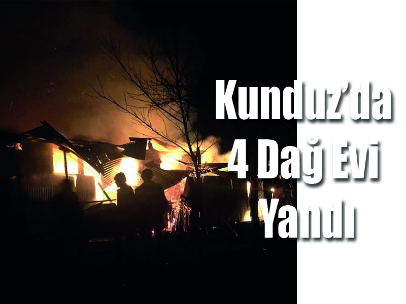 Kunduz’da 4 Dağ Evi Yandı