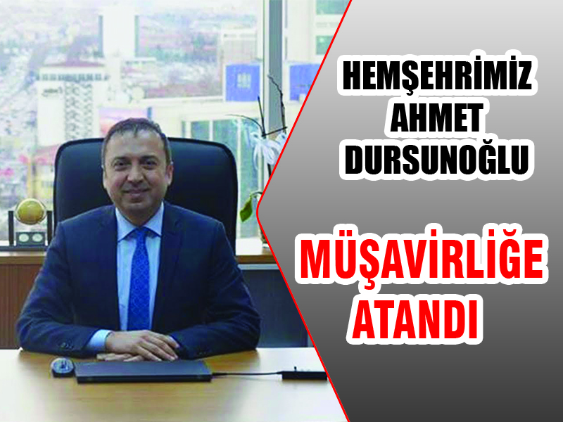 Hemşehrimiz Ahmet Dursunoğlu Müşavirliğe Atandı…