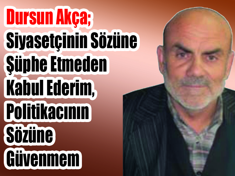 Dursun Akça; Siyasetçinin Sözüne  Şüphe Etmeden Kabul Ederim,  Politikacının Sözüne Güvenmem