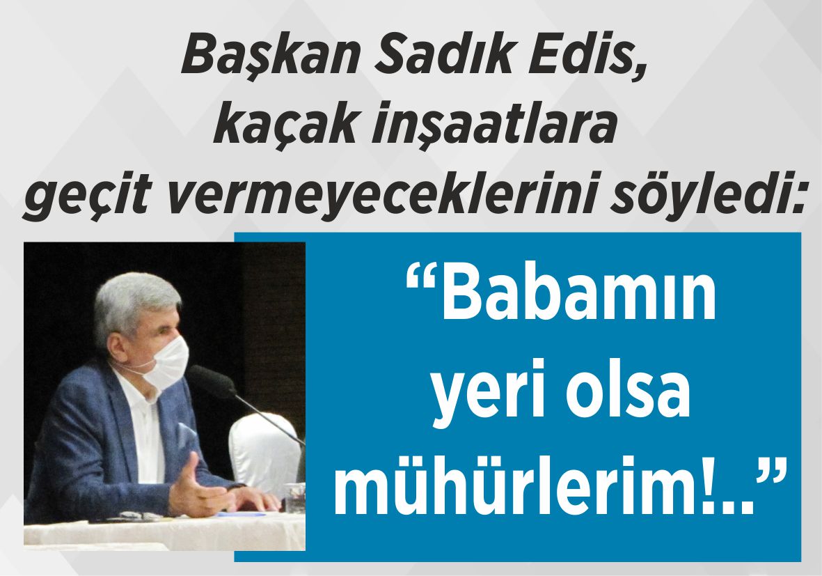 Başkan Sadık Edis, kaçak inşaatlara geçit vermeyeceklerini söyledi: “Babamın yeri olsa  mühürlerim!..”