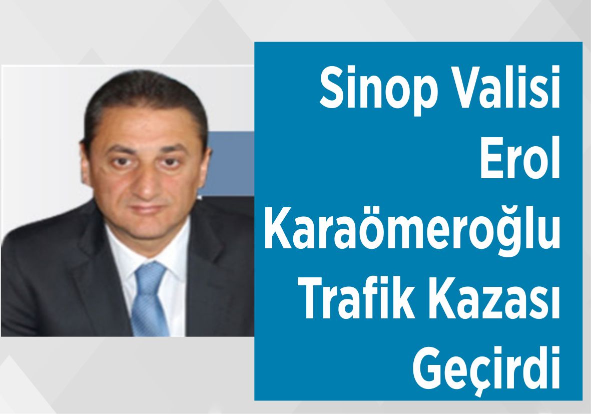 Sinop Valisi Erol Karaömeroğlu Trafik Kazası Geçirdi