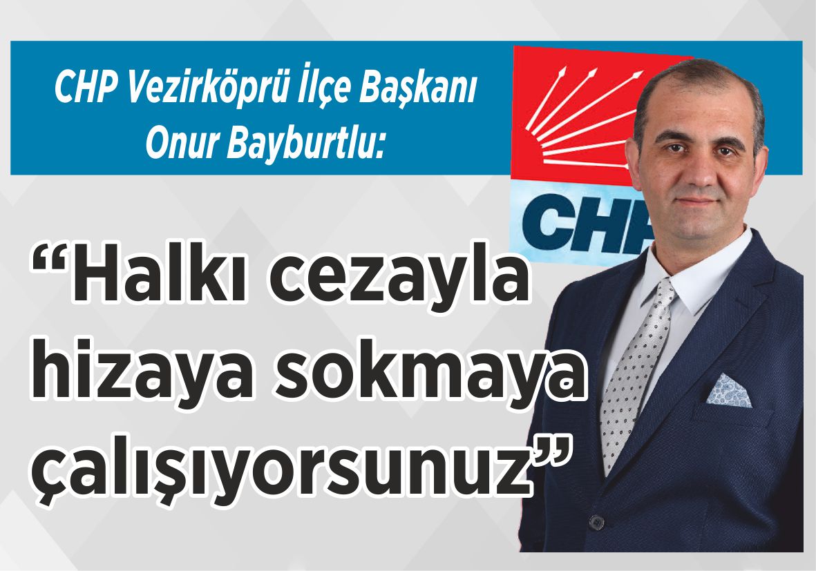 CHP Vezirköprü İlçe Başkanı Onur Bayburtlu: “Halkı cezayla  hizaya sokmaya  çalışıyorsunuz”