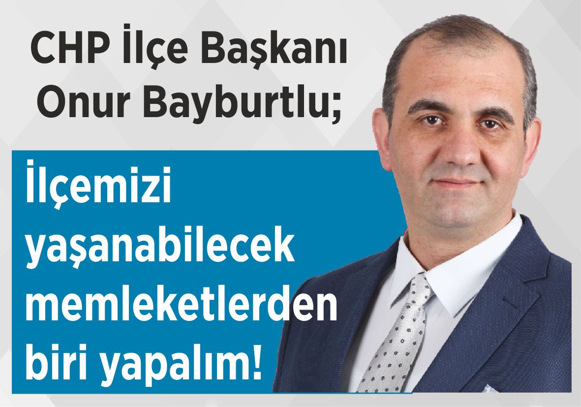 CHP İlçe Başkanı Onur Bayburtlu; İlçemizi yaşanabilecek  memleketlerden biri yapalım!