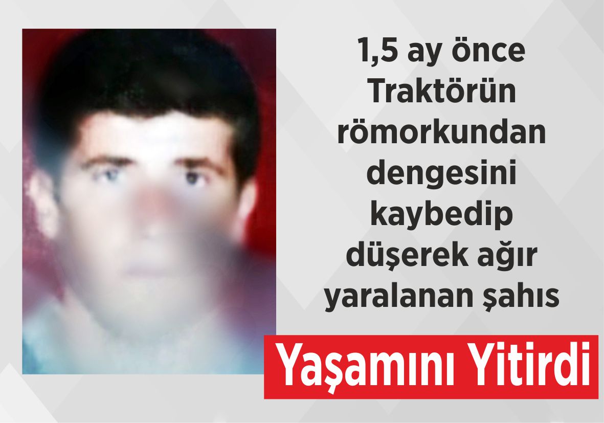 1,5 ay önce Traktörün römorkundan  dengesini kaybedip düşerek ağır yaralanan şahıs Yaşamını Yitirdi