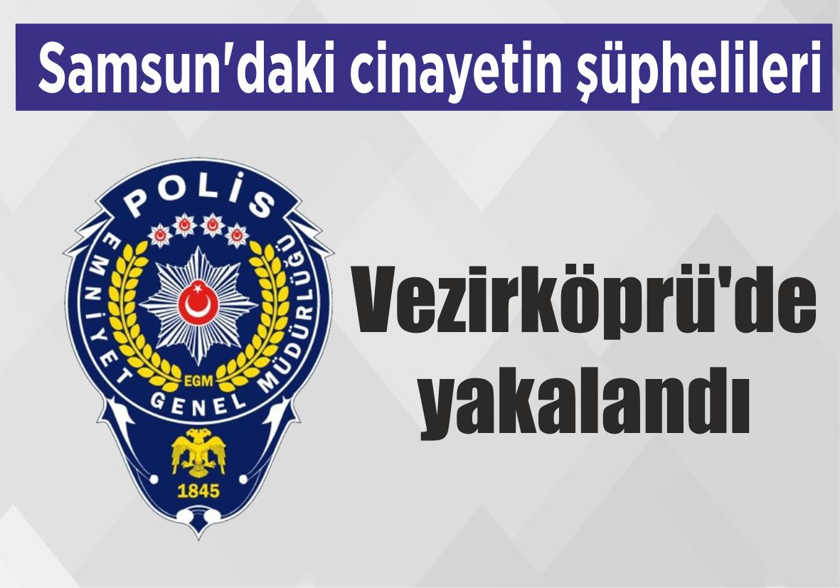 Samsun’daki cinayetin şüphelileri  Vezirköprü’de yakalandı