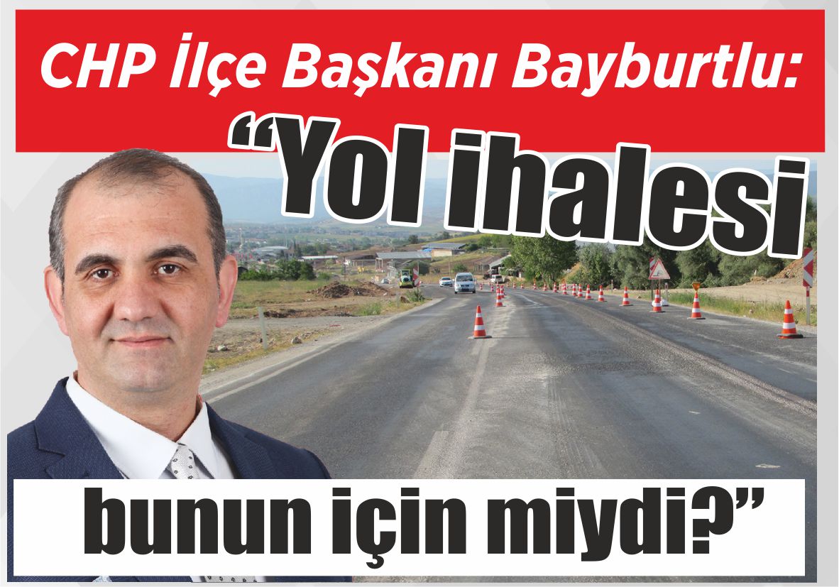 CHP İlçe Başkanı  Bayburtlu: “Yol ihalesi  bunun için miydi?”