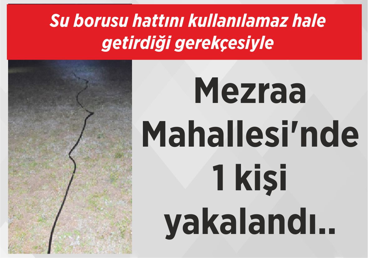 Su borusu hattını kullanılamaz hale getirdiği gerekçesiyle Mezraa Mahallesi’nde  1 kişi yakalandı..