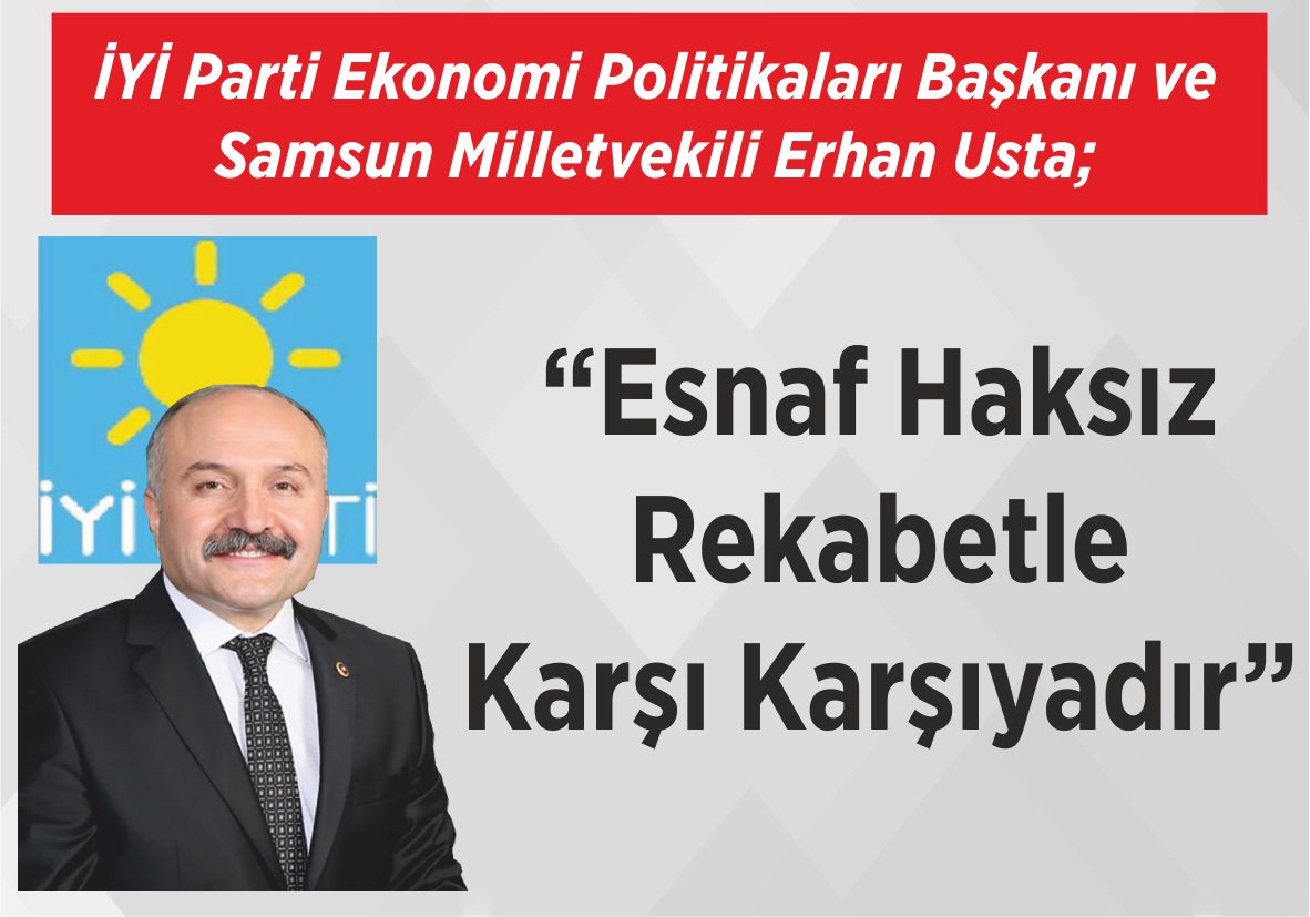 İYİ Parti Ekonomi  Politikaları Başkanı ve  Samsun Milletvekili  Erhan Usta; “Esnaf Haksız  Rekabetle Karşı Karşıyadır”