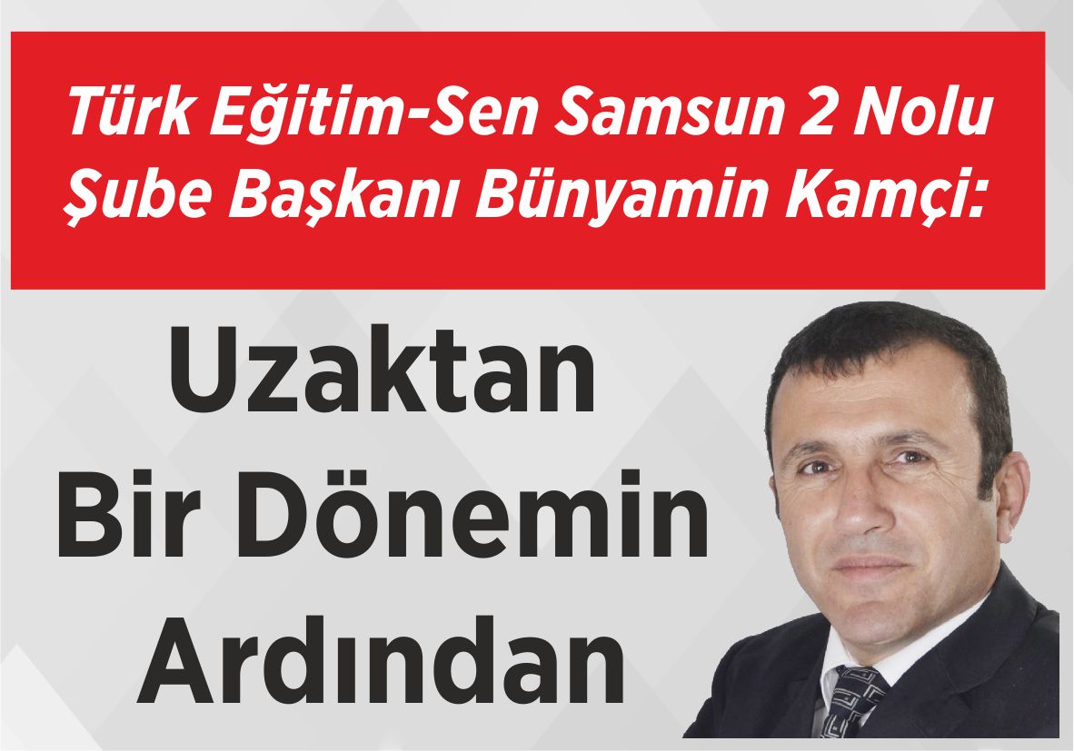 Türk Eğitim-Sen Samsun 2 Nolu Şube Başkanı Bünyamin Kamçi: Uzaktan Bir Dönemin Ardından