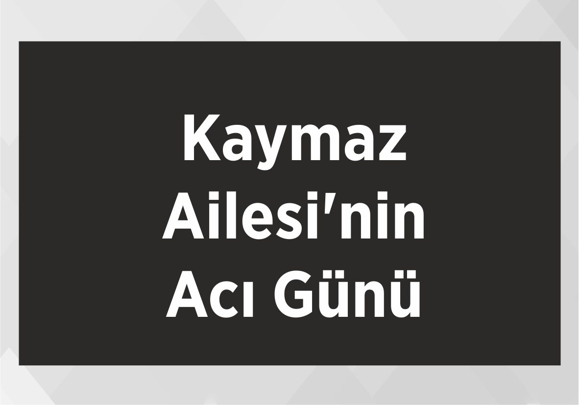 Kaymaz Ailesi’nin Acı Günü