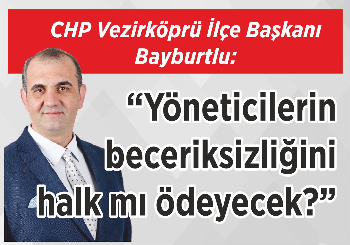 CHP Vezirköprü İlçe Başkanı Bayburtlu: “Yöneticilerin beceriksizliğini  halk mı ödeyecek?”