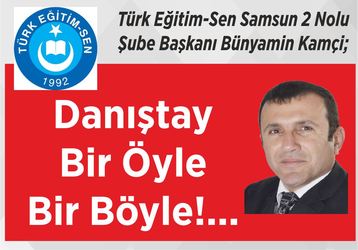 Türk Eğitim-Sen Samsun 2 Nolu  Şube Başkanı Bünyamin Kamçi; Danıştay Bir Öyle  Bir Böyle!…