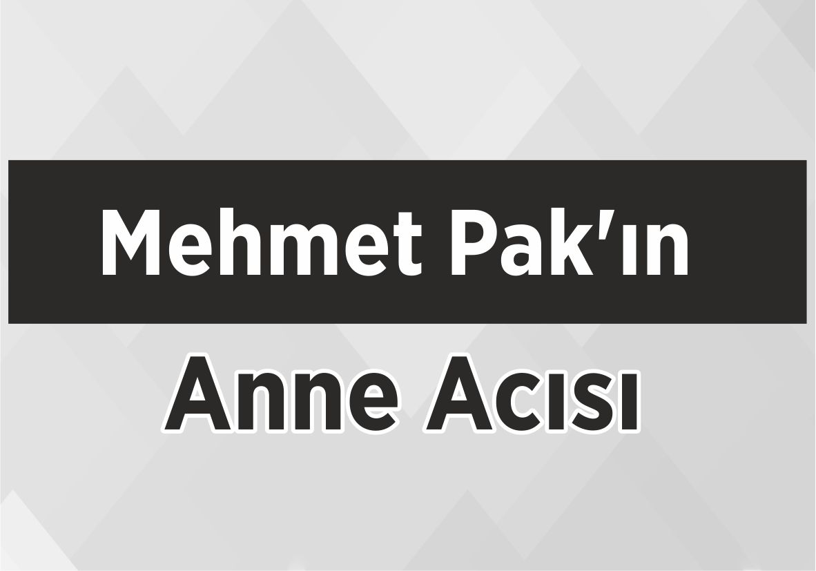 Mehmet Pak’ın Anne Acısı