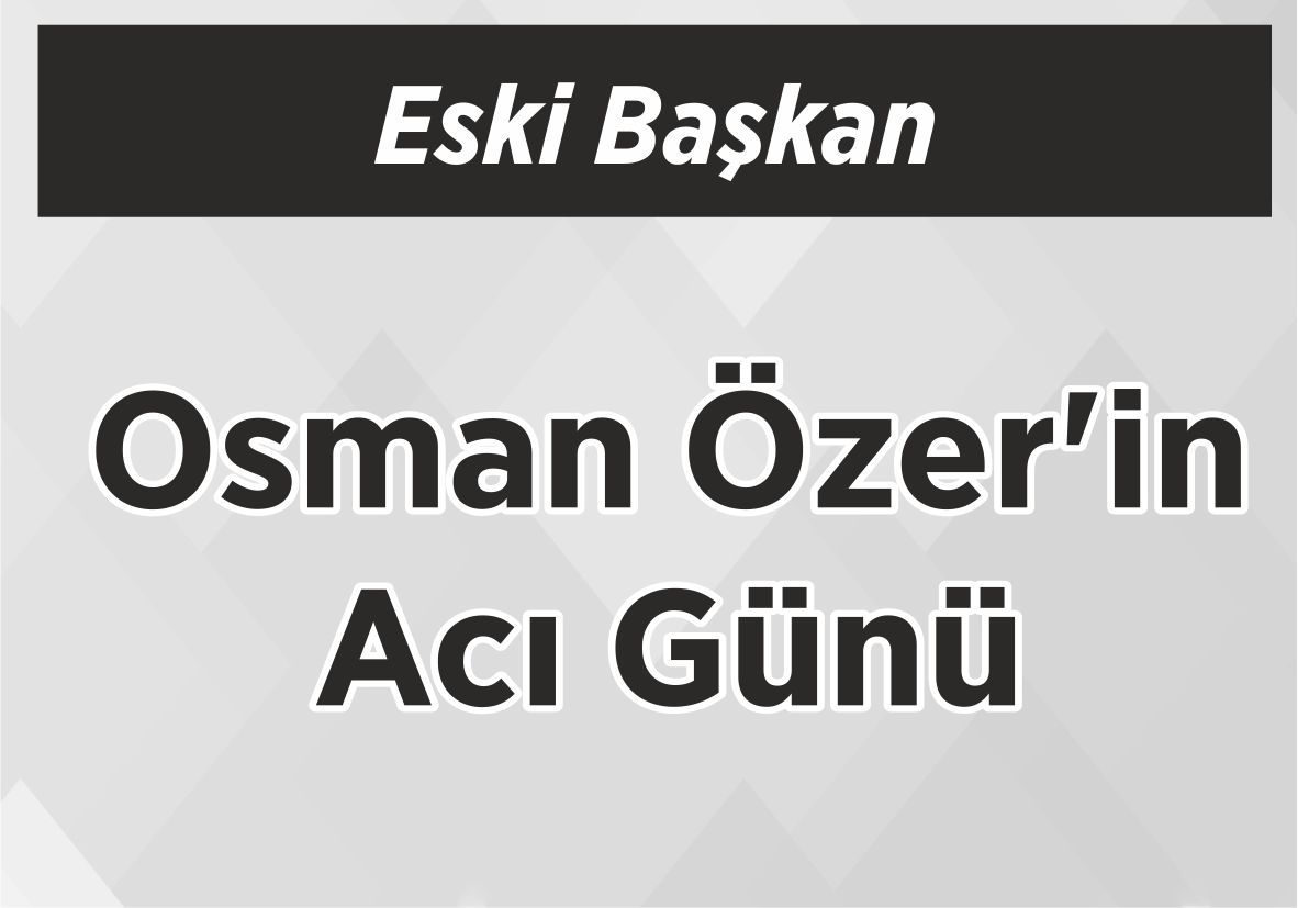 Eski Başkan Osman Özer’in Acı Günü