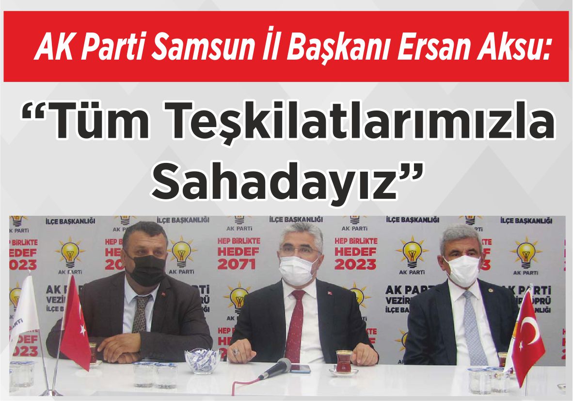 AK Parti Samsun  İl Başkanı Ersan Aksu: “Tüm Teşkilatlarımızla Sahadayız”