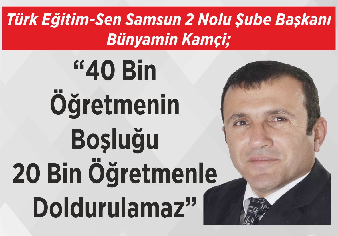 Türk Eğitim-Sen Samsun 2 Nolu Şube Başkanı Bünyamin Kamçi; “40 Bin Öğretmenin Boşluğu  20 Bin Öğretmenle Doldurulamaz”