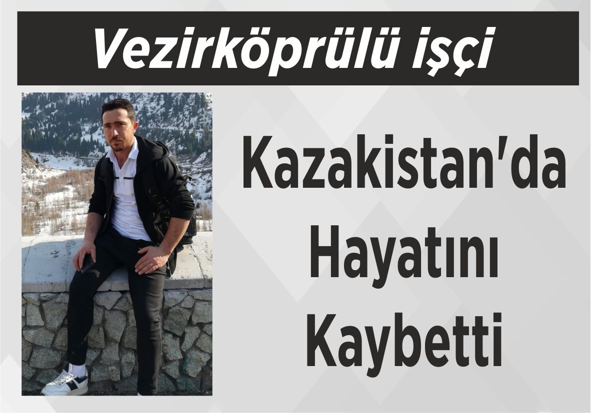 Vezirköprülü işçi  Kazakistan’da Hayatını Kaybetti