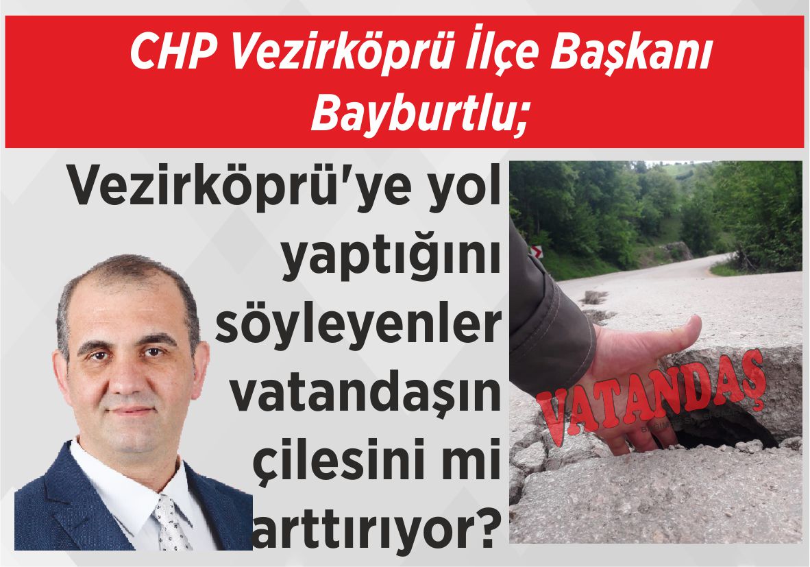 CHP Vezirköprü İlçe Başkanı Bayburtlu; Vezirköprü’ye yol yaptığını  söyleyenler vatandaşın  çilesini mi arttırıyor?