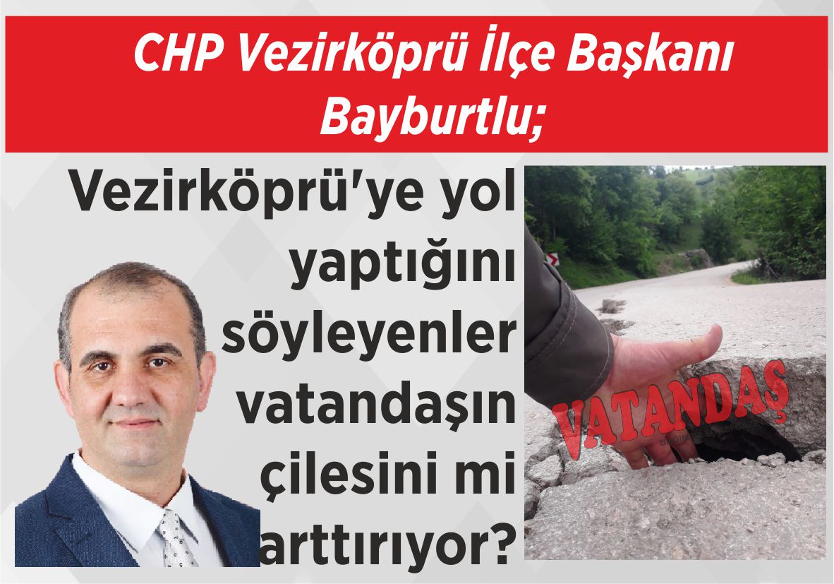 CHP Vezirköprü İlçe Başkanı Bayburtlu; Vezirköprü’ye yol yaptığını  söyleyenler vatandaşın  çilesini mi arttırıyor?