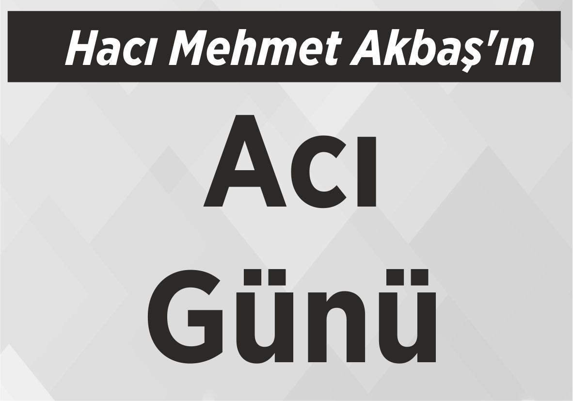 Hacı Mehmet Akbaş’ın Acı Günü