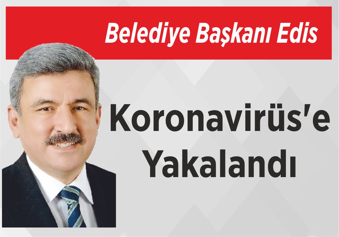 Belediye Başkanı Edis Koronavirüs’e Yakalandı