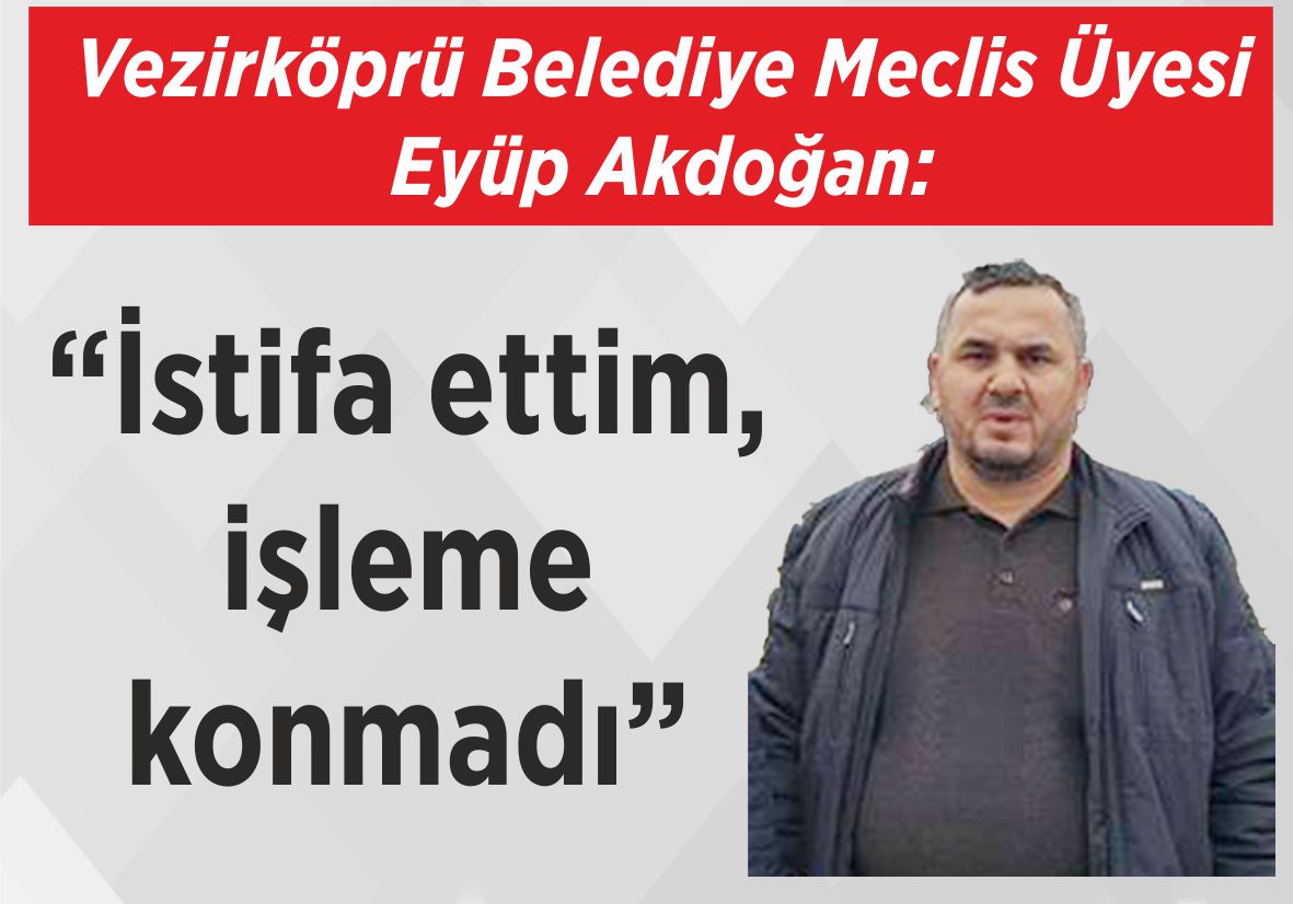 Vezirköprü Belediye  Meclis Üyesi Eyüp Akdoğan: “İstifa ettim, işleme konmadı”