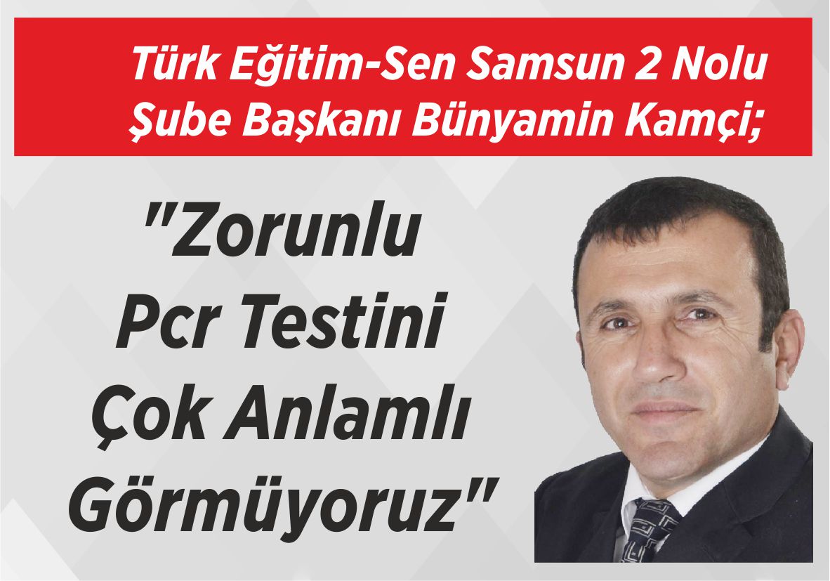 Türk Eğitim-Sen Samsun 2 Nolu Şube Başkanı Bünyamin Kamçi; “Zorunlu Pcr Testini  Çok Anlamlı Görmüyoruz”