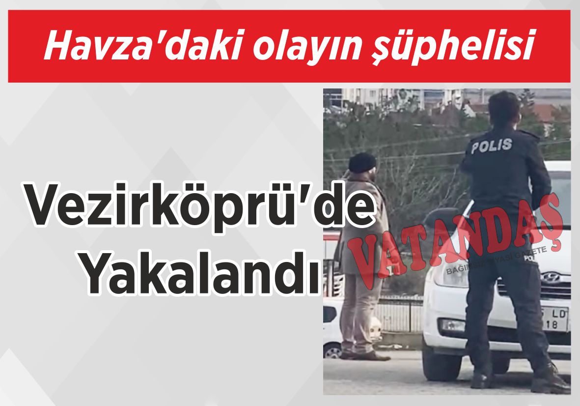 Havza’daki olayın şüphelisi Vezirköprü’de Yakalandı