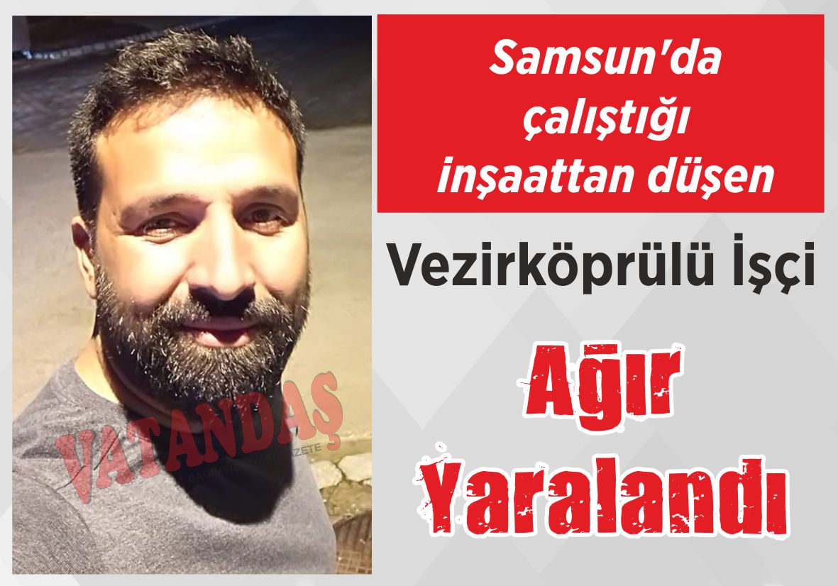 Samsun’da çalıştığı inşaattan düşen Vezirköprülü İşçi Ağır Yaralandı